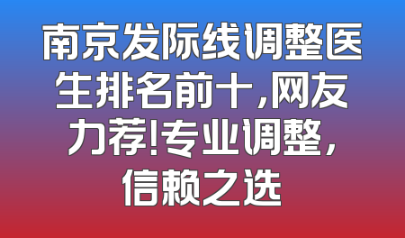 南京发际线调整医生排名前十，网友力荐！专业调整，信赖之选