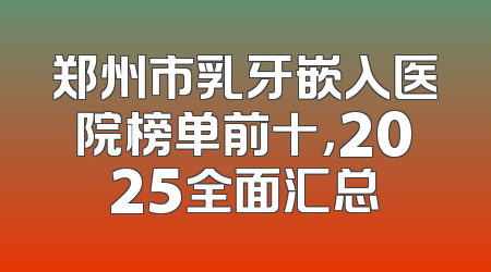 郑州市乳牙嵌入医院榜单前十，2025全面汇总