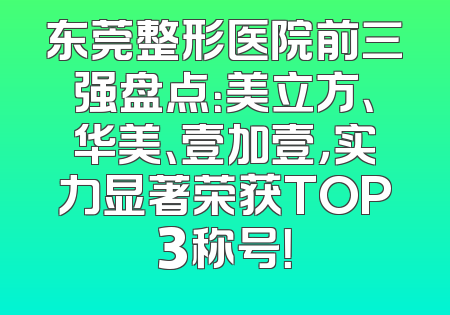 东莞整形医院前三强盘点：美立方、华美、壹加壹，实力显著荣获TOP3称号！