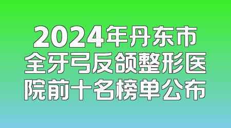 2024年丹东市全牙弓反颌整形医院前十名榜单公布