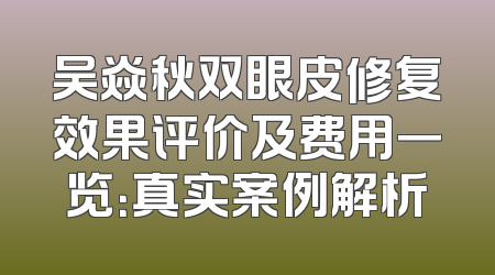 吴焱秋双眼皮修复效果评价及费用一览：真实案例解析
