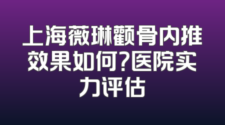 上海薇琳颧骨内推效果如何？医院实力评估