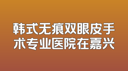 韩式无痕双眼皮手术专业医院在嘉兴