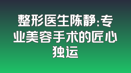 整形医生陈静：专业美容手术的匠心独运