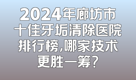 2024年廊坊市十佳牙垢清除医院排行榜，哪家技术更胜一筹？