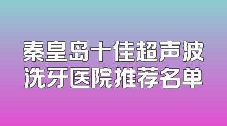 秦皇岛十佳超声波洗牙医院推荐名单