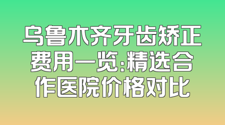 乌鲁木齐牙齿矫正费用一览：精选合作医院价格对比