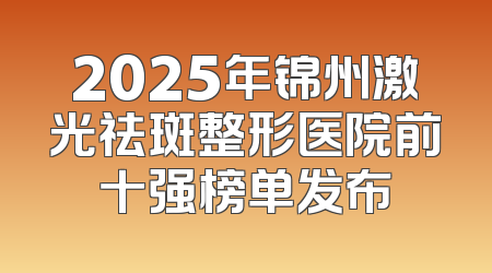 2025年锦州激光祛斑整形医院前十强榜单发布