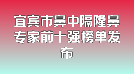 宜宾市鼻中隔隆鼻专家前十强榜单发布