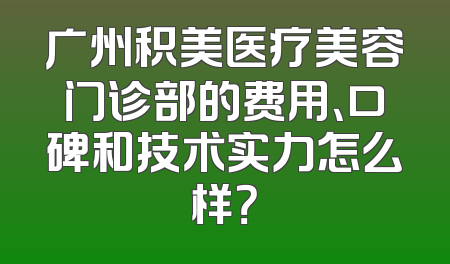 广州积美医疗美容门诊部的费用、口碑和技术实力怎么样？