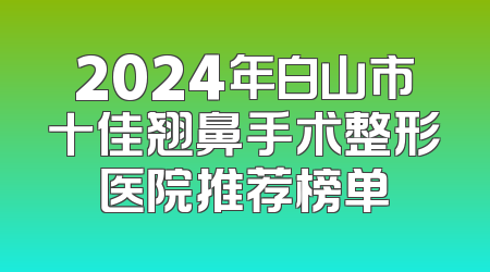 2024年白山市十佳翘鼻手术整形医院推荐榜单
