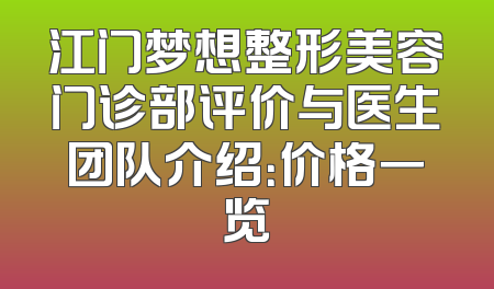 江门梦想整形美容门诊部评价与医生团队介绍：价格一览