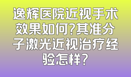 逸辉医院近视手术效果如何？其准分子激光近视治疗经验怎样？