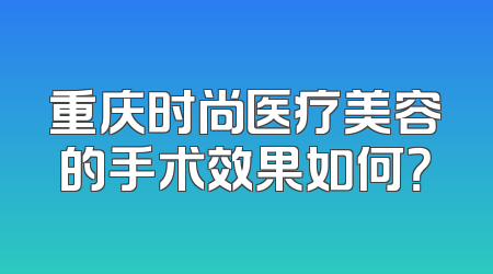重庆时尚医疗美容的手术效果如何？