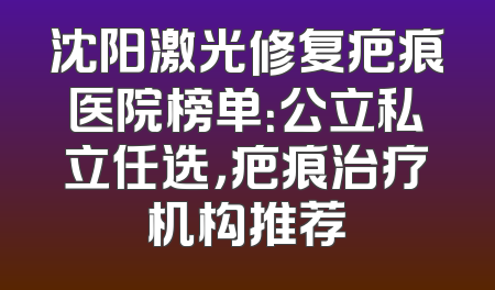 沈阳激光修复疤痕医院榜单：公立私立任选，疤痕治疗机构推荐