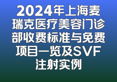 2024年上海麦瑞克医疗美容门诊部收费标准与免费项目一览及SVF注射实例