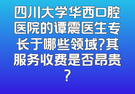 四川大学华西口腔医院的谭震医生专长于哪些领域？其服务收费是否昂贵？