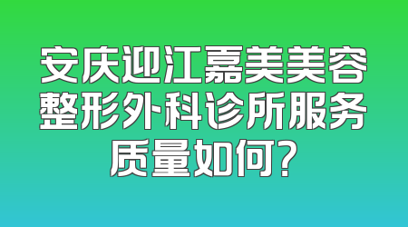安庆迎江嘉美美容整形外科诊所服务质量如何？