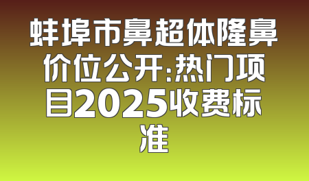 蚌埠市鼻超体隆鼻价位公开：热门项目2025收费标准