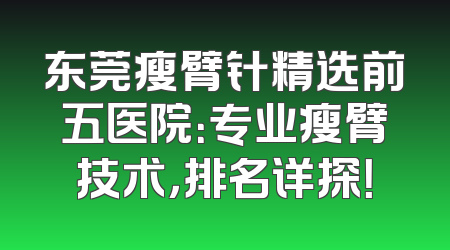 东莞瘦臂针精选前五医院：专业瘦臂技术，排名详探！