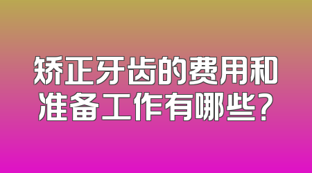 矫正牙齿的费用和准备工作有哪些？