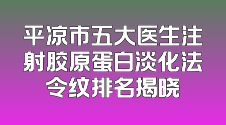 平凉市五大医生注射胶原蛋白淡化法令纹排名揭晓