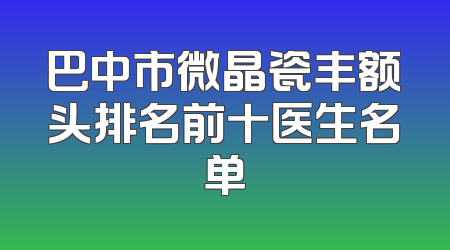 巴中市微晶瓷丰额头排名前十医生名单