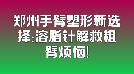 郑州手臂塑形新选择：溶脂针解救粗臂烦恼！