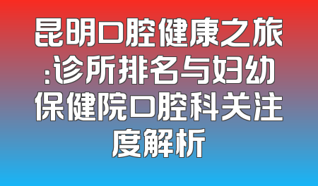 昆明口腔健康之旅：诊所排名与妇幼保健院口腔科关注度解析