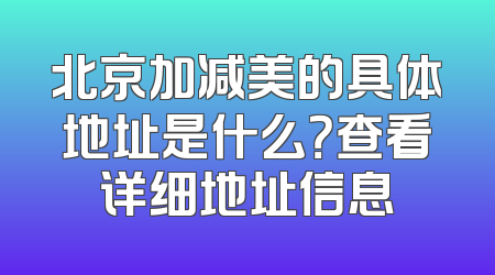 北京加减美的具体地址是什么？查看详细地址信息