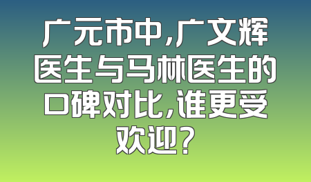 广元市中，广文辉医生与马林医生的口碑对比，谁更受欢迎？