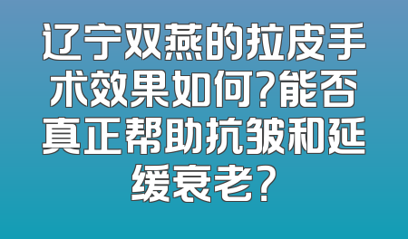 辽宁双燕的拉皮手术效果如何？能否真正帮助抗皱和延缓衰老？