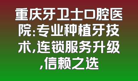 重庆牙卫士口腔医院：专业种植牙技术，连锁服务升级，信赖之选