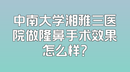 中南大学湘雅三医院做隆鼻手术效果怎么样？