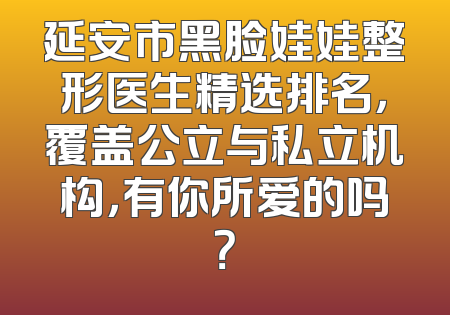 延安市黑脸娃娃整形医生精选排名，覆盖公立与私立机构，有你所爱的吗？