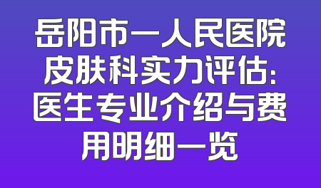 岳阳市一人民医院皮肤科实力评估：医生专业介绍与费用明细一览