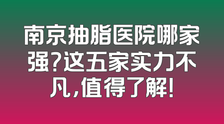 南京抽脂医院哪家强？这五家实力不凡，值得了解！
