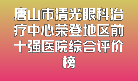 唐山市清光眼科治疗中心荣登地区前十强医院综合评价榜