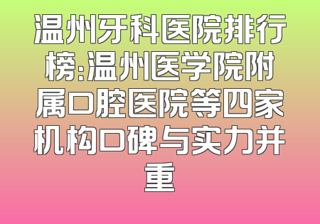 温州牙科医院排行榜：温州医学院附属口腔医院等四家机构口碑与实力并重