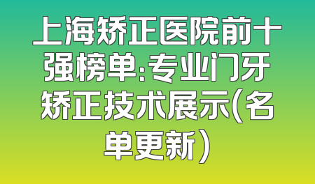 上海矫正医院前十强榜单：专业门牙矫正技术展示（名单更新）