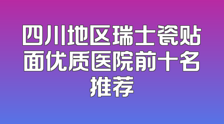 四川地区瑞士瓷贴面优质医院前十名推荐