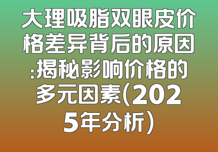 大理吸脂双眼皮价格差异背后的原因：揭秘影响价格的多元因素（2025年分析）
