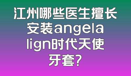 江州哪些医生擅长安装angelalign时代天使牙套？
