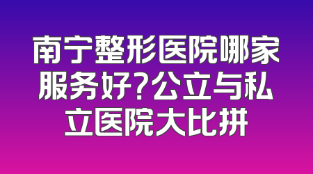 南宁整形医院哪家服务好？公立与私立医院大比拼