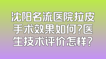 沈阳名流医院拉皮手术效果如何？医生技术评价怎样？