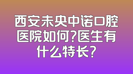 西安未央中诺口腔医院如何？医生有什么特长？