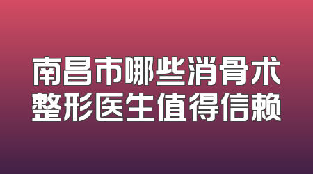 南昌市哪些消骨术整形医生值得信赖