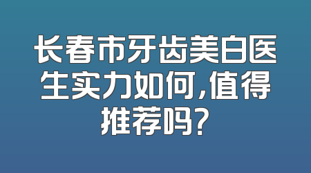 长春市牙齿美白医生实力如何，值得推荐吗？