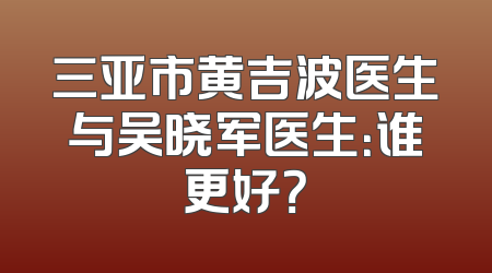 三亚市黄吉波医生与吴晓军医生：谁更好？