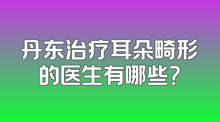 丹东治疗耳朵畸形的医生有哪些？